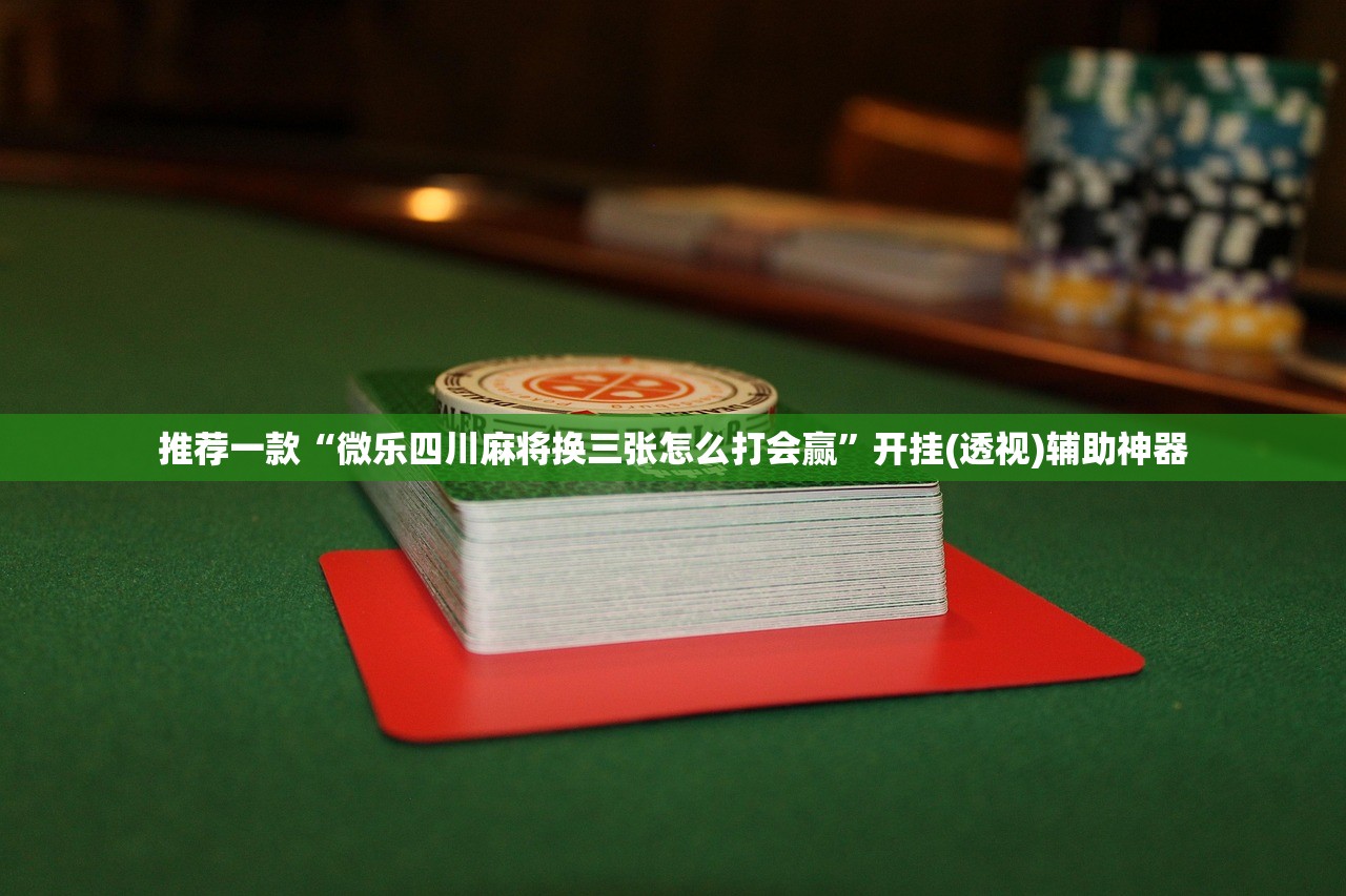 推荐一款“微乐四川麻将换三张怎么打会赢”开挂(透视)辅助神器