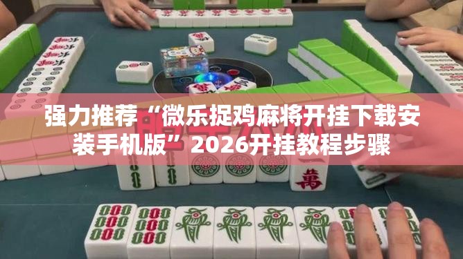 强力推荐“微乐捉鸡麻将开挂下载安装手机版	”2026开挂教程步骤