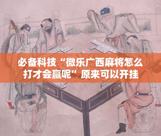 必备科技“微乐广西麻将怎么打才会赢呢”原来可以开挂