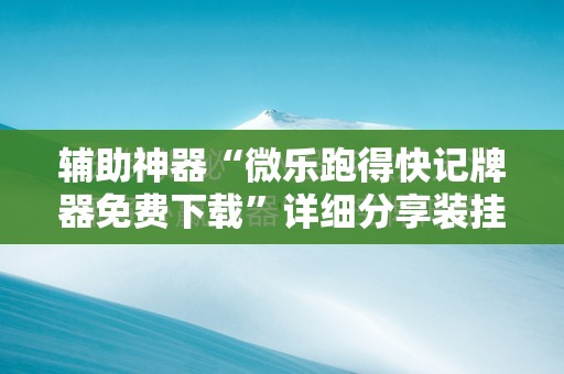 辅助神器“微乐跑得快记牌器免费下载”详细分享装挂步骤