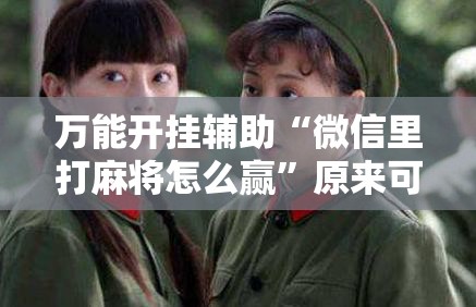 万能开挂辅助“微信里打麻将怎么赢”原来可以开挂