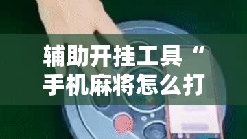 辅助开挂工具“手机麻将怎么打会赢”开挂详细教程