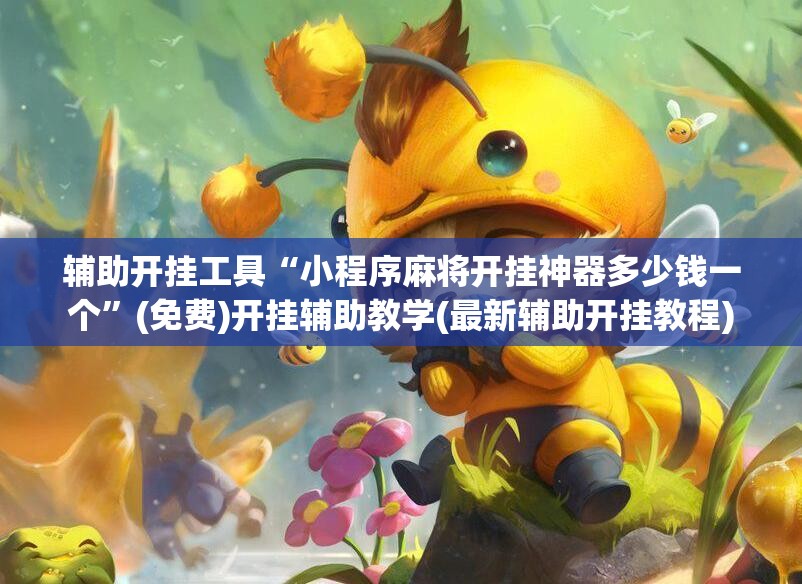 辅助开挂工具“小程序麻将开挂神器多少钱一个”(免费)开挂辅助教学(最新辅助开挂教程)