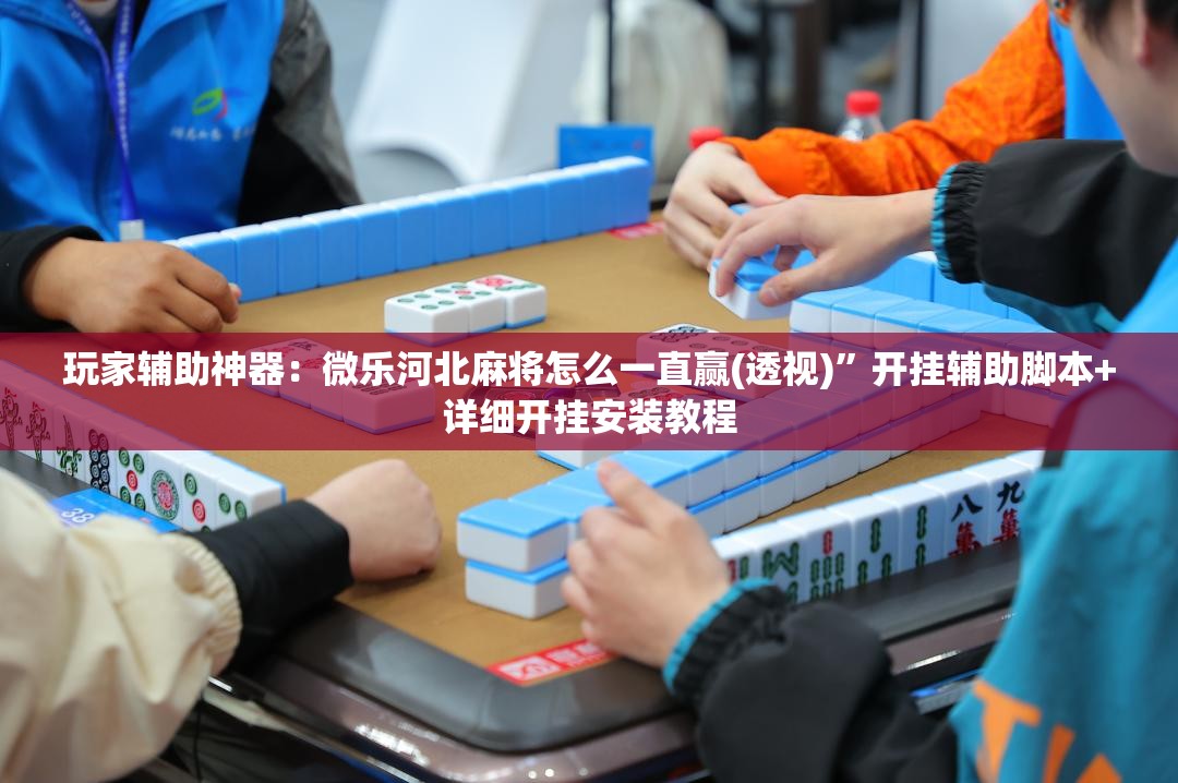 玩家辅助神器：微乐河北麻将怎么一直赢(透视)”开挂辅助脚本+详细开挂安装教程