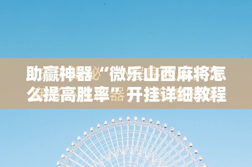 助赢神器“微乐山西麻将怎么提高胜率”开挂详细教程
