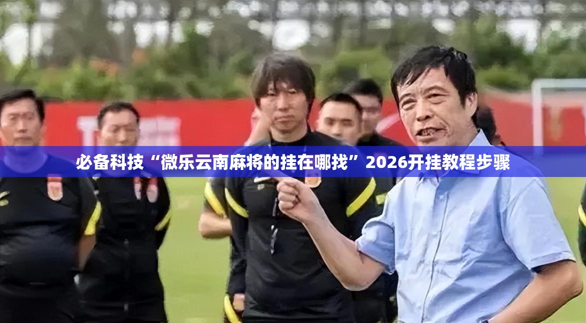 必备科技“微乐云南麻将的挂在哪找	”2026开挂教程步骤