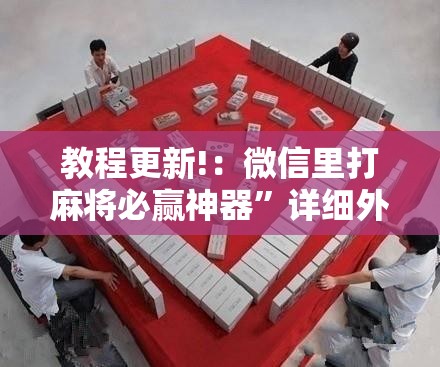 教程更新!：微信里打麻将必赢神器”详细外挂透视辅助软件教程
