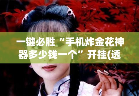 一键必胜“手机炸金花神器多少钱一个	”开挂(透视)最新辅助详细