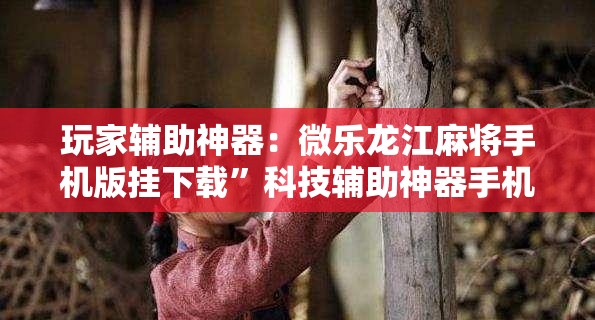 玩家辅助神器：微乐龙江麻将手机版挂下载	”科技辅助神器手机版