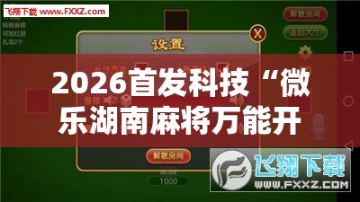 2026首发科技“微乐湖南麻将万能开挂器	”详细外挂透视辅助软件教程