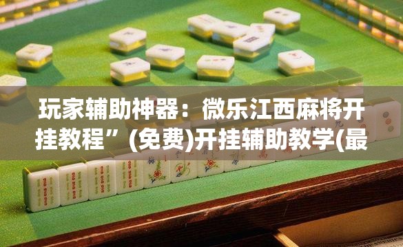 玩家辅助神器：微乐江西麻将开挂教程”(免费)开挂辅助教学(最新辅助开挂教程)