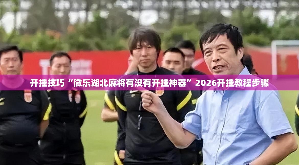 开挂技巧“微乐湖北麻将有没有开挂神器”2026开挂教程步骤