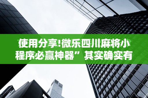 使用分享!微乐四川麻将小程序必赢神器”其实确实有挂