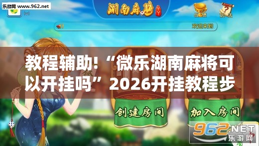 教程辅助!“微乐湖南麻将可以开挂吗”2026开挂教程步骤