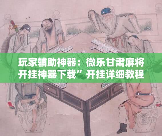 玩家辅助神器：微乐甘肃麻将开挂神器下载”开挂详细教程