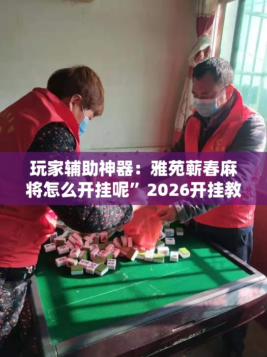 玩家辅助神器：雅苑蕲春麻将怎么开挂呢”2026开挂教程步骤