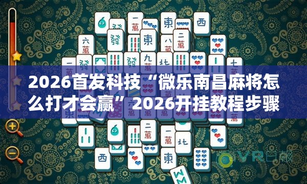 2026首发科技“微乐南昌麻将怎么打才会赢	”2026开挂教程步骤