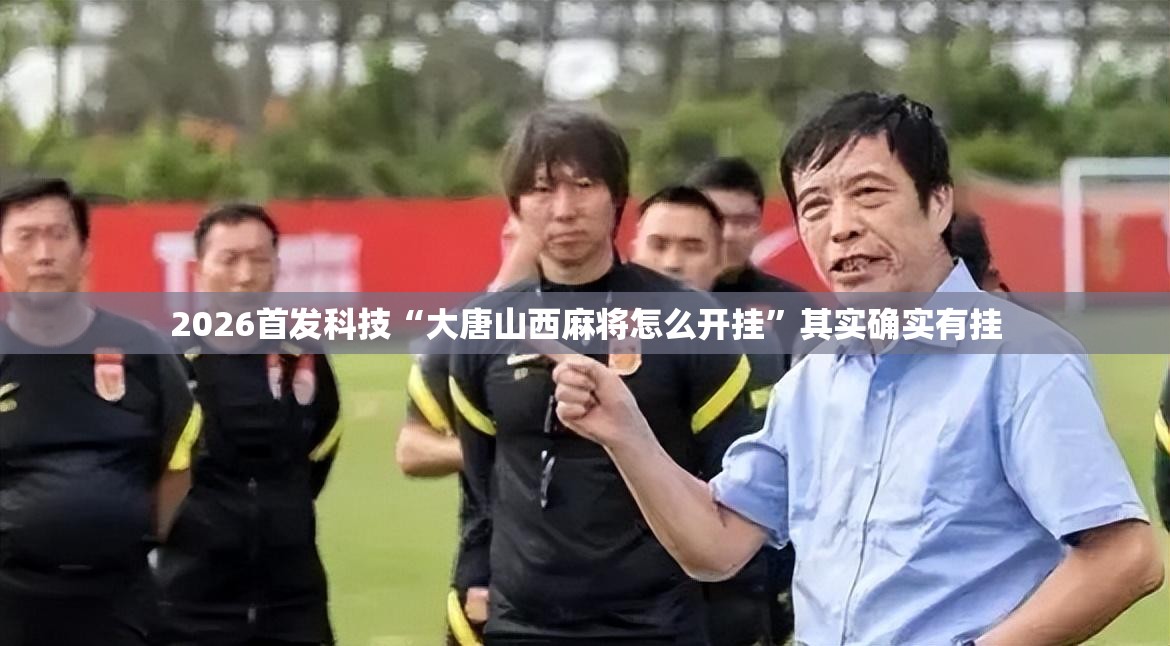 2026首发科技“大唐山西麻将怎么开挂”其实确实有挂
