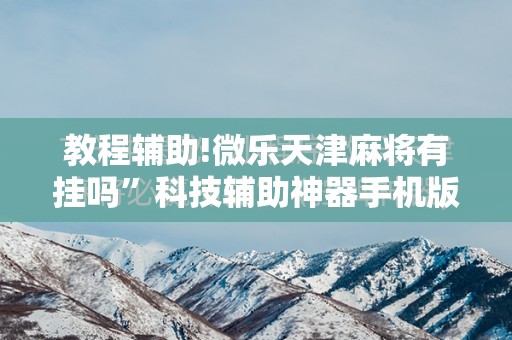 教程辅助!微乐天津麻将有挂吗	”科技辅助神器手机版