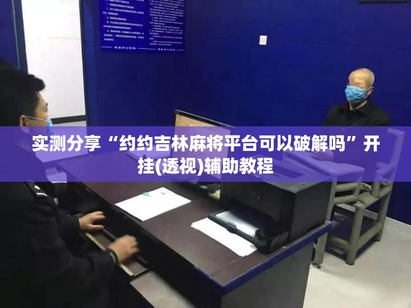实测分享“约约吉林麻将平台可以破解吗”开挂(透视)辅助教程