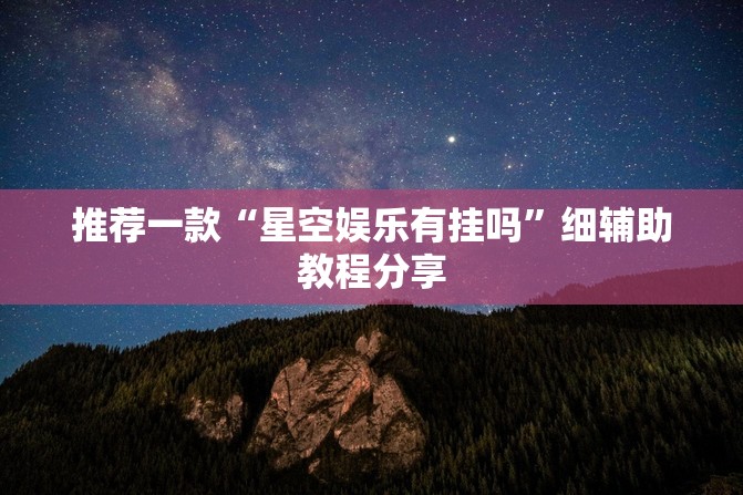 推荐一款“星空娱乐有挂吗”细辅助教程分享