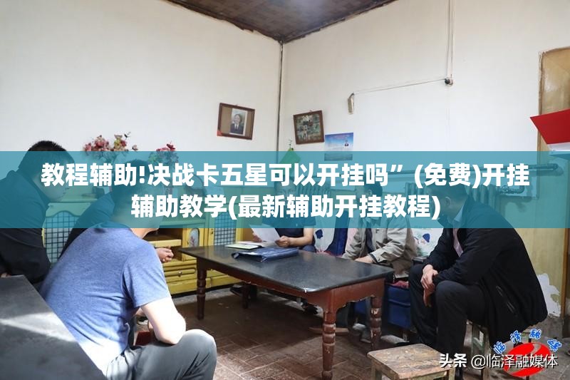 教程辅助!决战卡五星可以开挂吗”(免费)开挂辅助教学(最新辅助开挂教程)