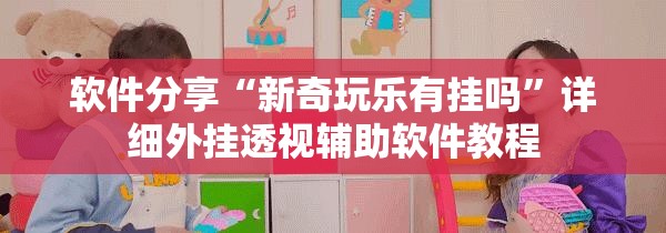 软件分享“新奇玩乐有挂吗”详细外挂透视辅助软件教程