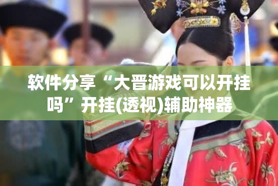 软件分享“大晋游戏可以开挂吗”开挂(透视)辅助神器