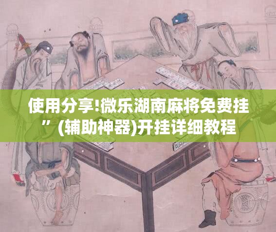 使用分享!微乐湖南麻将免费挂”(辅助神器)开挂详细教程