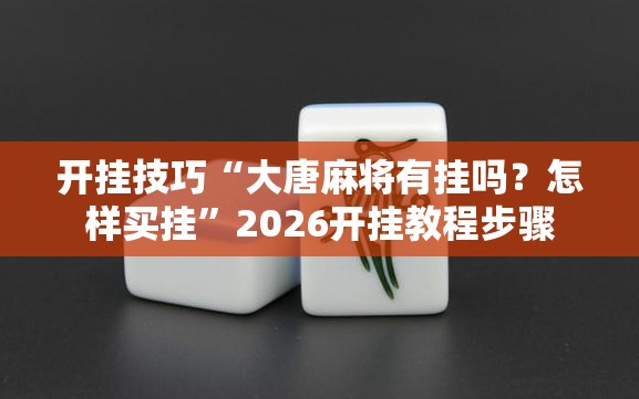 开挂技巧“大唐麻将有挂吗？怎样买挂”2026开挂教程步骤