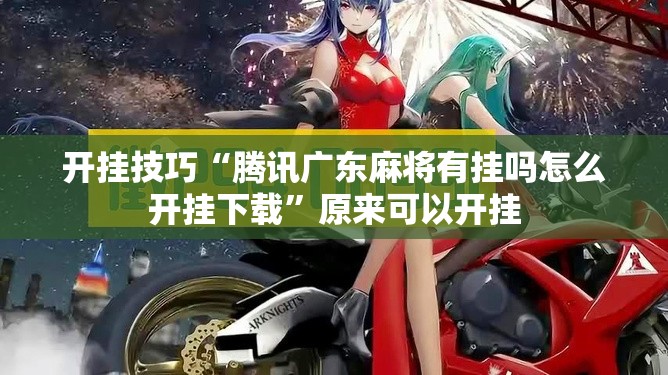 开挂技巧“腾讯广东麻将有挂吗怎么开挂下载”原来可以开挂