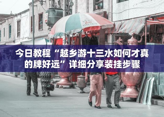 今日教程“越乡游十三水如何才真的牌好远	”详细分享装挂步骤