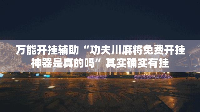 万能开挂辅助“功夫川麻将免费开挂神器是真的吗”其实确实有挂