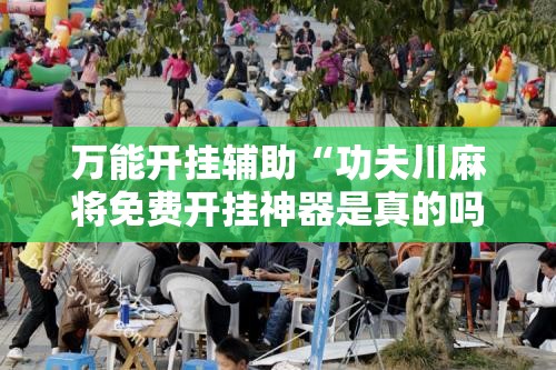 万能开挂辅助“功夫川麻将免费开挂神器是真的吗”其实确实有挂