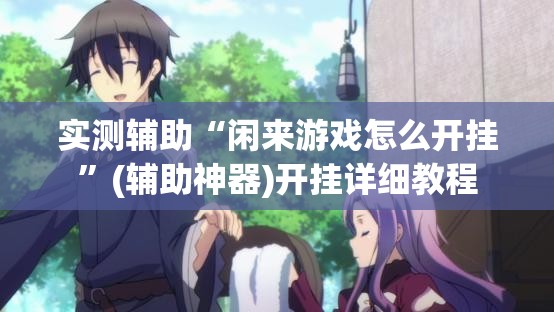 实测辅助“闲来游戏怎么开挂”(辅助神器)开挂详细教程