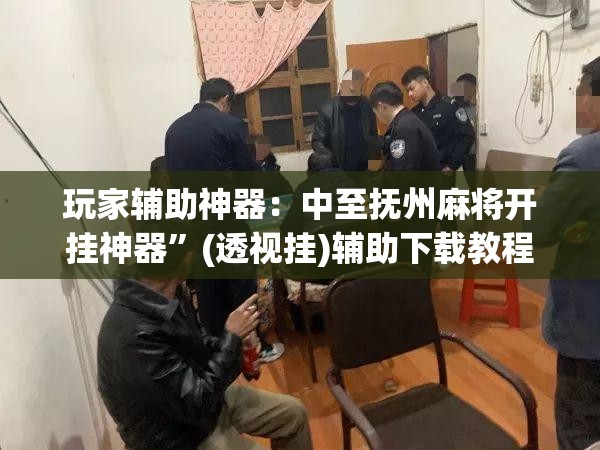 玩家辅助神器：中至抚州麻将开挂神器”(透视挂)辅助下载教程