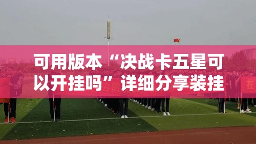 可用版本“决战卡五星可以开挂吗”详细分享装挂步骤