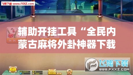 辅助开挂工具“全民内蒙古麻将外卦神器下载安装”(透视挂)辅助下载教程