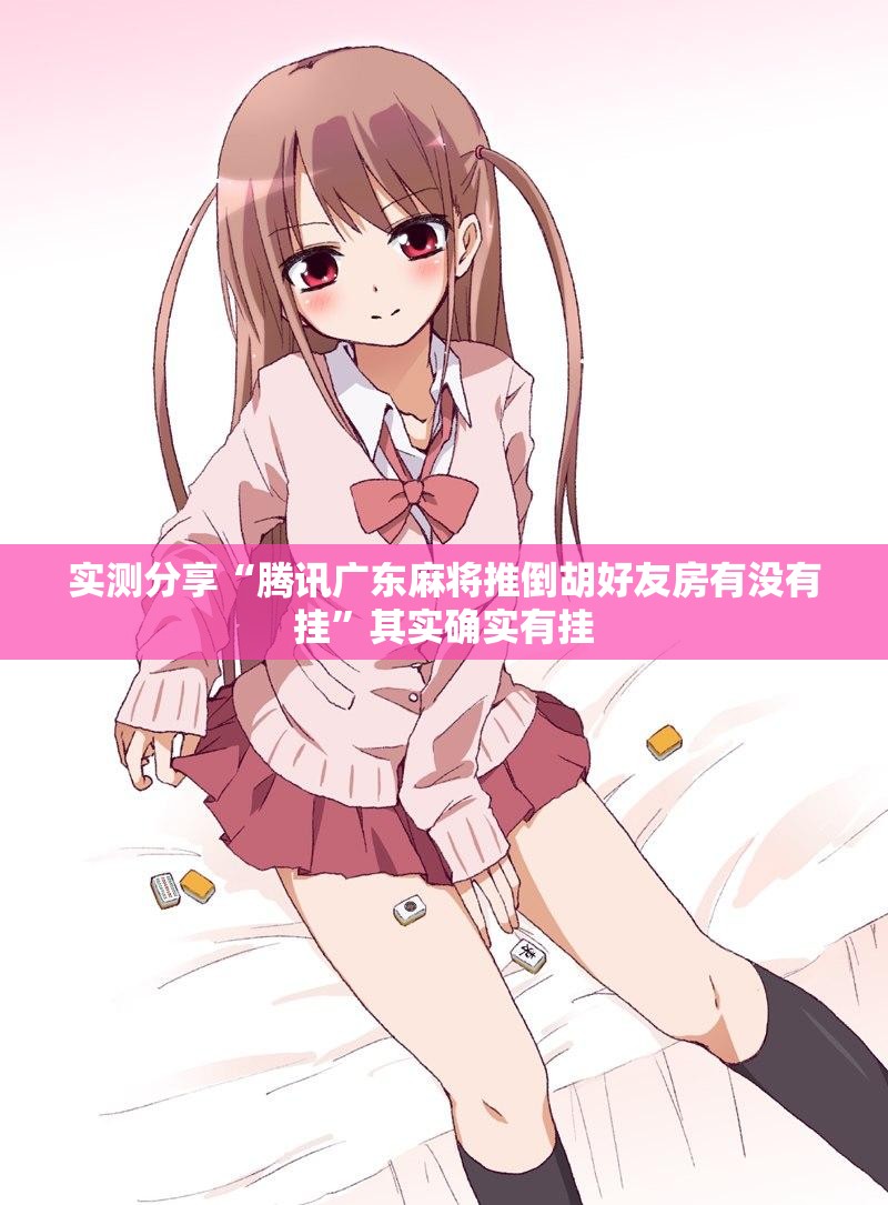实测分享“腾讯广东麻将推倒胡好友房有没有挂”其实确实有挂